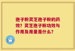 孢子粉灵芝孢子粉的药效？灵芝孢子粉功效与作用及用量是什么？