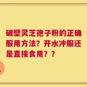 破壁灵芝孢子粉的正确服用方法？开水冲服还是直接食用？？