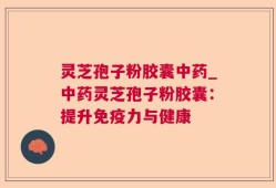 灵芝孢子粉胶囊中药_中药灵芝孢子粉胶囊：提升免疫力与健康