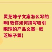 灵芝妹子文案怎么写的啊(教你如何撰写吸引眼球的产品文案--灵芝妹子篇)