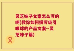 灵芝妹子文案怎么写的啊(教你如何撰写吸引眼球的产品文案--灵芝妹子篇)