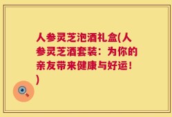 人参灵芝泡酒礼盒(人参灵芝酒套装：为你的亲友带来健康与好运！)