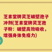 芝素堂牌灵芝破壁孢子冲剂(芝素堂牌灵芝孢子粉：破壁高效吸收，增强身体免疫力)