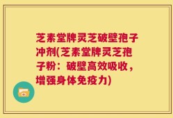 芝素堂牌灵芝破壁孢子冲剂(芝素堂牌灵芝孢子粉：破壁高效吸收，增强身体免疫力)