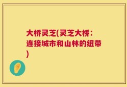 大桥灵芝(灵芝大桥：连接城市和山林的纽带)