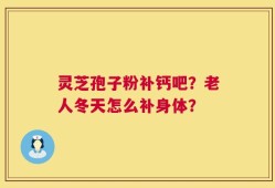 灵芝孢子粉补钙吧？老人冬天怎么补身体？