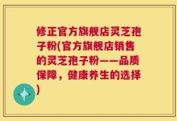 修正官方旗舰店灵芝孢子粉(官方旗舰店销售的灵芝孢子粉——品质保障，健康养生的选择)
