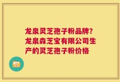 龙泉灵芝孢子粉品牌？龙泉森芝宝有限公司生产的灵芝孢子粉价格