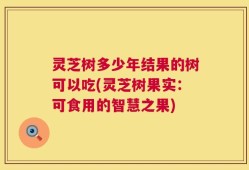 灵芝树多少年结果的树可以吃(灵芝树果实：可食用的智慧之果)