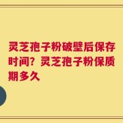 灵芝孢子粉破壁后保存时间？灵芝孢子粉保质期多久