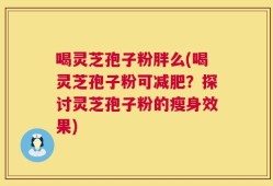 喝灵芝孢子粉胖么(喝灵芝孢子粉可减肥？探讨灵芝孢子粉的瘦身效果)