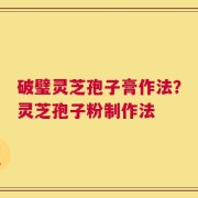 破璧灵芝孢子膏作法？灵芝孢子粉制作法