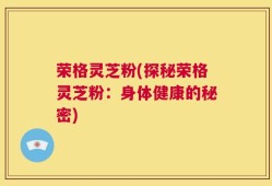 荣格灵芝粉(探秘荣格灵芝粉：身体健康的秘密)