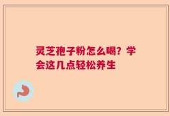 灵芝孢子粉怎么喝？学会这几点轻松养生