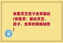安惠灵芝孢子虫草菌丝(安惠灵：菌丝灵芝、孢子、虫草的健康秘密)