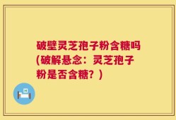 破壁灵芝孢子粉含糖吗(破解悬念：灵芝孢子粉是否含糖？)