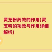 灵芝粉药效的作用(灵芝粉的功效与作用详细解析)