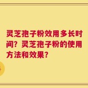 灵芝孢子粉效用多长时间？灵芝孢子粉的使用方法和效果？