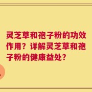 灵芝草和孢子粉的功效作用？详解灵芝草和孢子粉的健康益处？