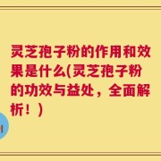 灵芝孢子粉的作用和效果是什么(灵芝孢子粉的功效与益处，全面解析！)