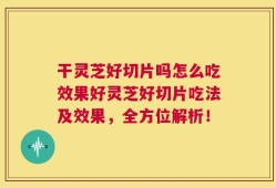 干灵芝好切片吗怎么吃效果好灵芝好切片吃法及效果，全方位解析！