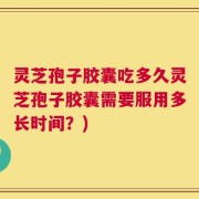 灵芝孢子胶囊吃多久灵芝孢子胶囊需要服用多长时间？)