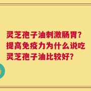 灵芝孢子油刺激肠胃？提高免疫力为什么说吃灵芝孢子油比较好？