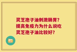 灵芝孢子油刺激肠胃？提高免疫力为什么说吃灵芝孢子油比较好？