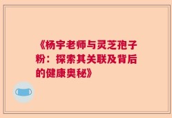 《杨宇老师与灵芝孢子粉：探索其关联及背后的健康奥秘》