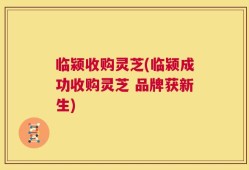 临颍收购灵芝(临颍成功收购灵芝 品牌获新生)