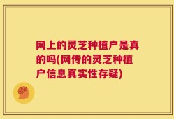 网上的灵芝种植户是真的吗(网传的灵芝种植户信息真实性存疑)