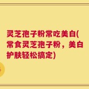 灵芝孢子粉常吃美白(常食灵芝孢子粉，美白护肤轻松搞定)