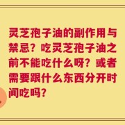 灵芝孢子油的副作用与禁忌？吃灵芝孢子油之前不能吃什么呀？或者需要跟什么东西分开时间吃吗？
