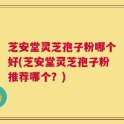 芝安堂灵芝孢子粉哪个好(芝安堂灵芝孢子粉推荐哪个？)
