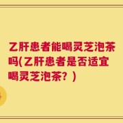 乙肝患者能喝灵芝泡茶吗(乙肝患者是否适宜喝灵芝泡茶？)