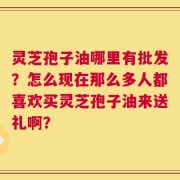 灵芝孢子油哪里有批发？怎么现在那么多人都喜欢买灵芝孢子油来送礼啊？