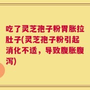 吃了灵芝孢子粉胃胀拉肚子(灵芝孢子粉引起消化不适，导致腹胀腹泻)