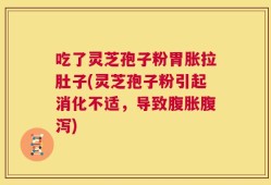吃了灵芝孢子粉胃胀拉肚子(灵芝孢子粉引起消化不适，导致腹胀腹泻)