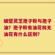 破壁灵芝孢子粉与孢子油？孢子粉有油花和无油花有什么区别？