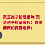 灵芝孢子粉薄膜片(灵芝孢子粉薄膜片：自然健康的保健选择)