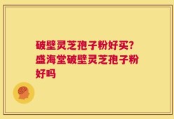 破壁灵芝孢子粉好买？盛海堂破壁灵芝孢子粉好吗