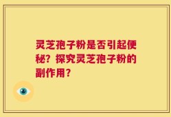 灵芝孢子粉是否引起便秘？探究灵芝孢子粉的副作用？
