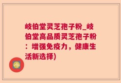 岐伯堂灵芝孢子粉_岐伯堂高品质灵芝孢子粉：增强免疫力，健康生活新选择)