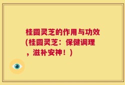 桂圆灵芝的作用与功效(桂圆灵芝：保健调理，滋补安神！)