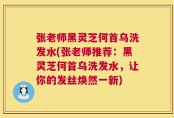 张老师黑灵芝何首乌洗发水(张老师推荐：黑灵芝何首乌洗发水，让你的发丝焕然一新)