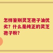 怎样鉴别灵芝孢子油优劣？什么是纯正的灵芝孢子粉？
