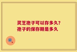 灵芝孢子可以存多久？孢子的保存期是多久