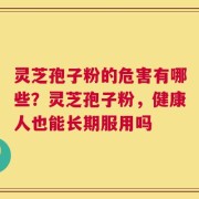 灵芝孢子粉的危害有哪些？灵芝孢子粉，健康人也能长期服用吗