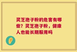 灵芝孢子粉的危害有哪些？灵芝孢子粉，健康人也能长期服用吗
