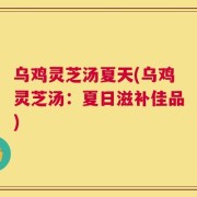 乌鸡灵芝汤夏天(乌鸡灵芝汤：夏日滋补佳品)